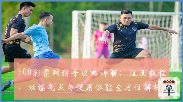 500彩票网新手攻略详解:注册教程、功能亮点与使用体验全方位解析