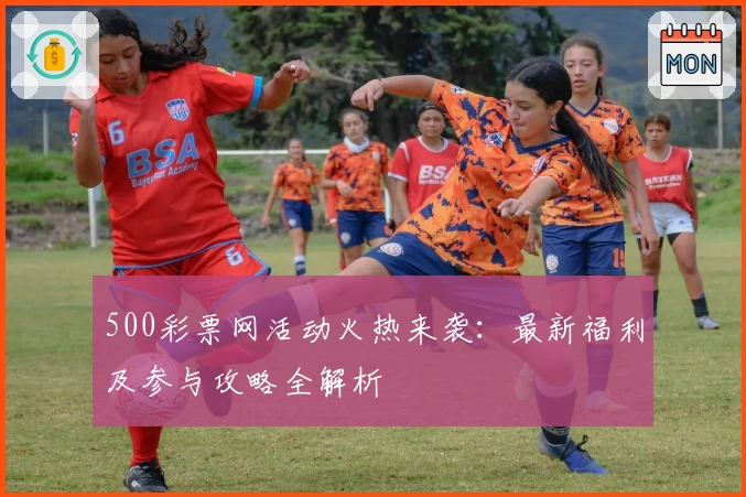 500彩票网活动火热来袭：最新福利及参与攻略全解析