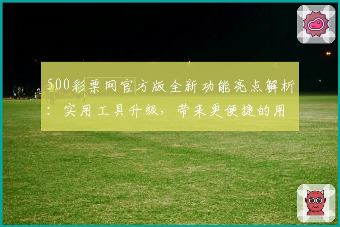 500彩票网官方版全新功能亮点解析：实用工具升级，带来更便捷的用户体验