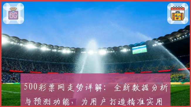 500彩票网走势详解:全新数据分析与预测功能,为用户打造精准实用的决策参考指南