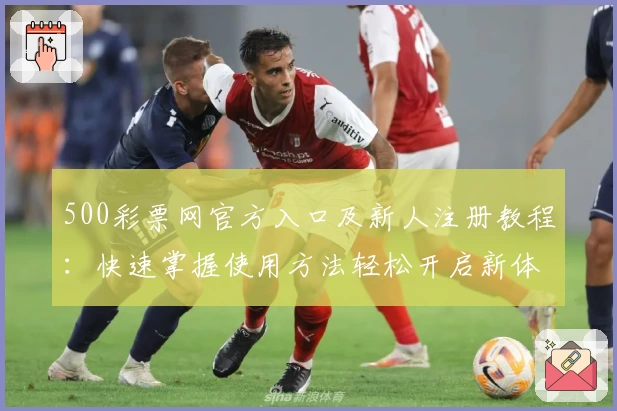 500彩票网官方入口及新人注册教程:快速掌握使用方法轻松开启新体验