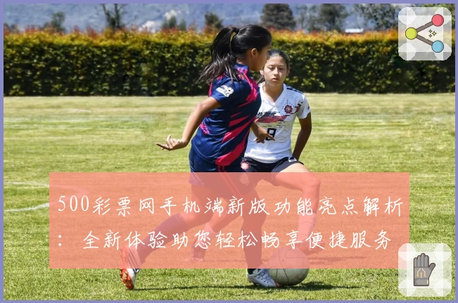 500彩票网手机端新版功能亮点解析：全新体验助您轻松畅享便捷服务