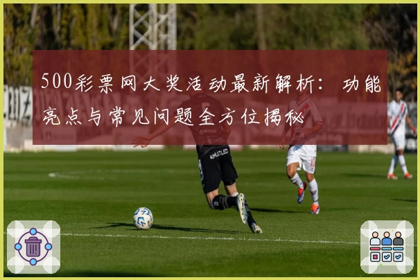 500彩票网大奖活动最新解析:功能亮点与常见问题全方位揭秘