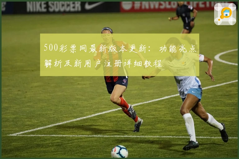 500彩票网最新版本更新：功能亮点解析及新用户注册详细教程