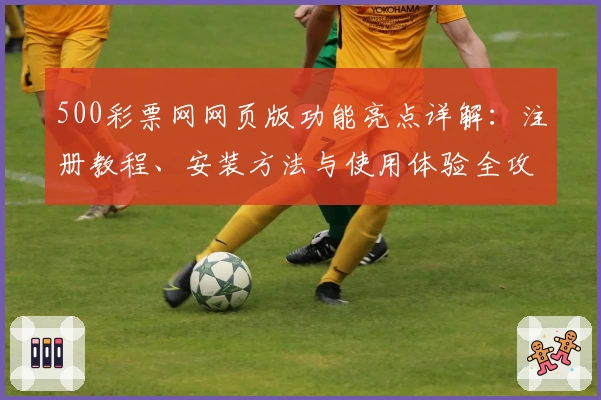 500彩票网网页版功能亮点详解:注册教程、安装方法与使用体验全攻略