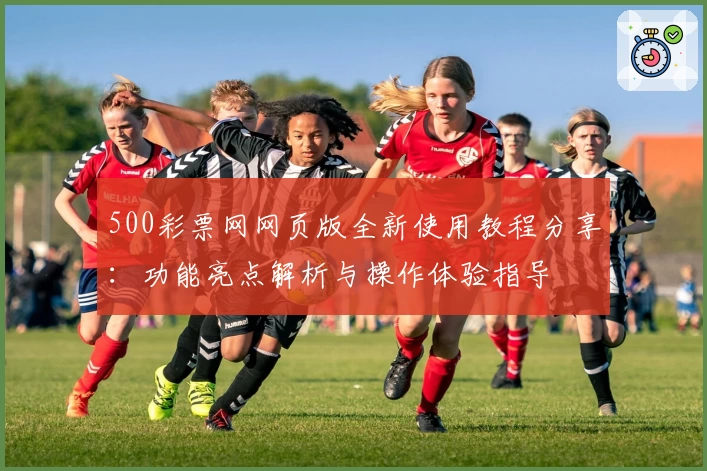 500彩票网网页版全新使用教程分享：功能亮点解析与操作体验指导