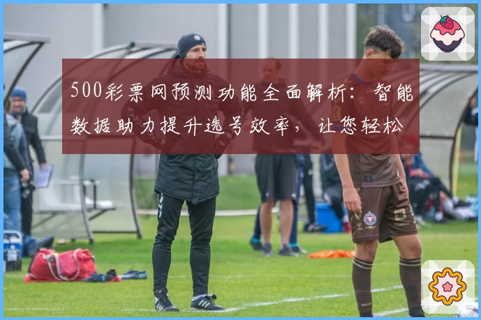 500彩票网预测功能全面解析：智能数据助力提升选号效率，让您轻松掌握中奖趋势