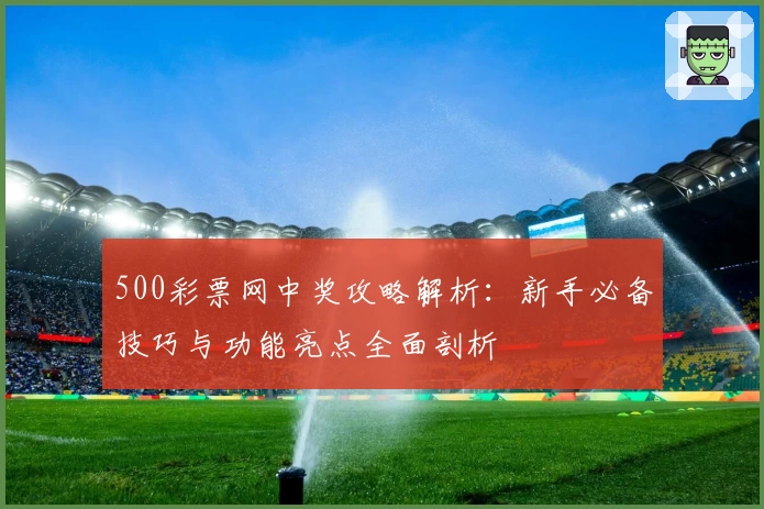 500彩票网中奖攻略解析：新手必备技巧与功能亮点全面剖析