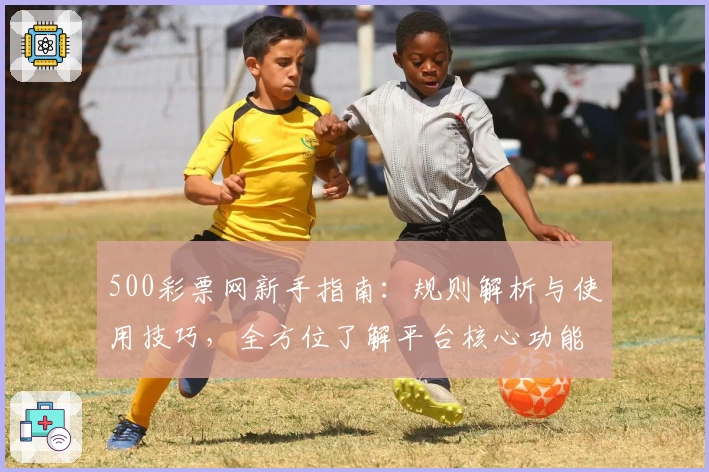 500彩票网新手指南:规则解析与使用技巧,全方位了解平台核心功能