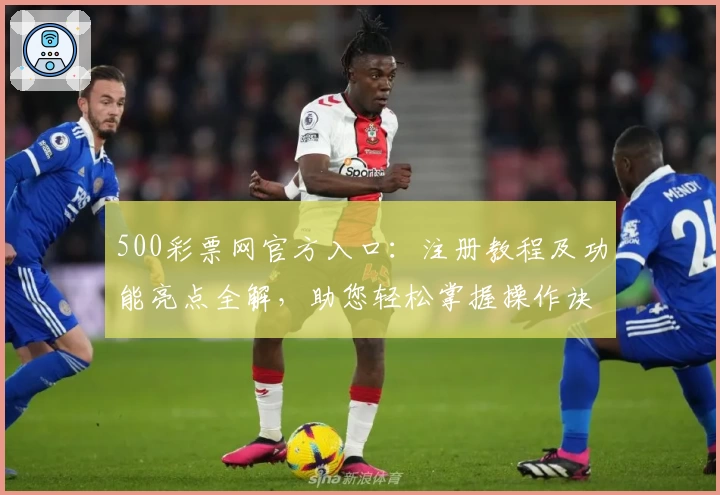 500彩票网官方入口:注册教程及功能亮点全解,助您轻松掌握操作诀窍