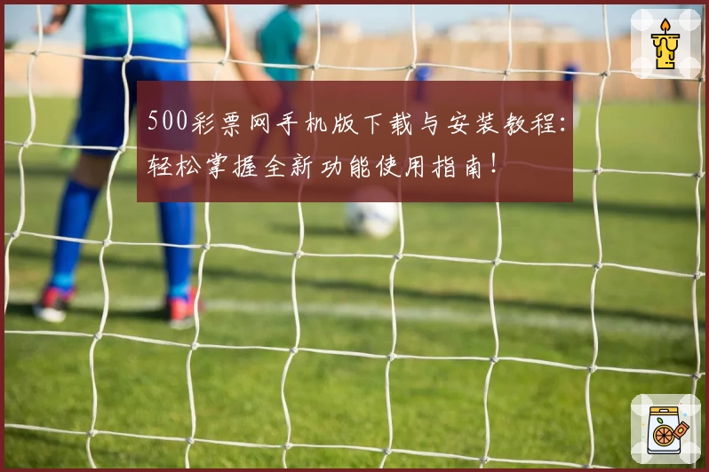 500彩票网手机版下载与安装教程：轻松掌握全新功能使用指南！
