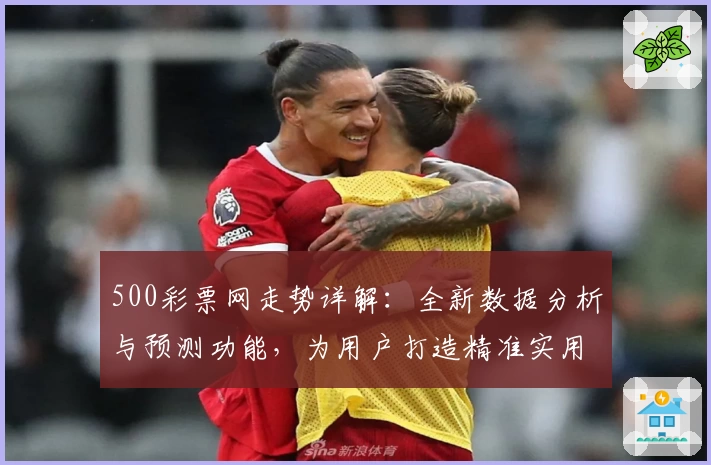 500彩票网走势详解:全新数据分析与预测功能,为用户打造精准实用的决策参考指南