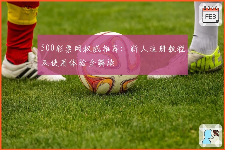 500彩票网权威推荐:新人注册教程及使用体验全解读