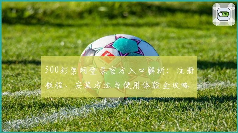 500彩票网登录官方入口解析：注册教程、安装方法与使用体验全攻略