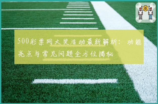 500彩票网大奖活动最新解析:功能亮点与常见问题全方位揭秘