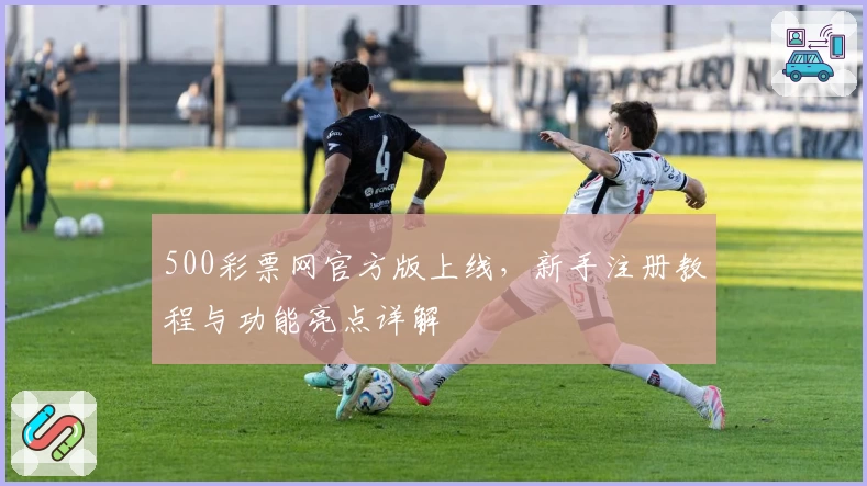 500彩票网官方版上线，新手注册教程与功能亮点详解