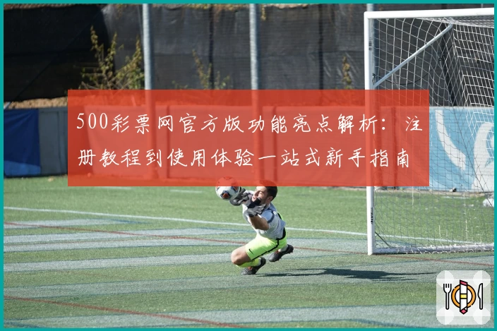 500彩票网官方版功能亮点解析：注册教程到使用体验一站式新手指南