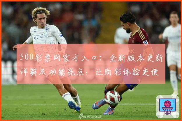 500彩票网官方入口：全新版本更新详解及功能亮点，让购彩体验更便捷