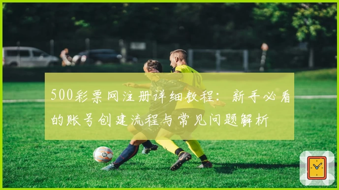 500彩票网注册详细教程：新手必看的账号创建流程与常见问题解析