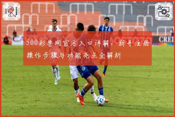 500彩票网官方入口详解，新手注册操作步骤与功能亮点全解析