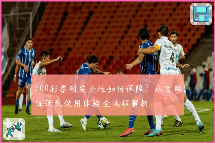 500彩票网安全性如何保障?从官网注册到使用体验全流程解析