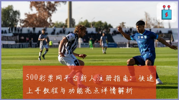 500彩票网平台新人注册指南：快速上手教程与功能亮点详情解析