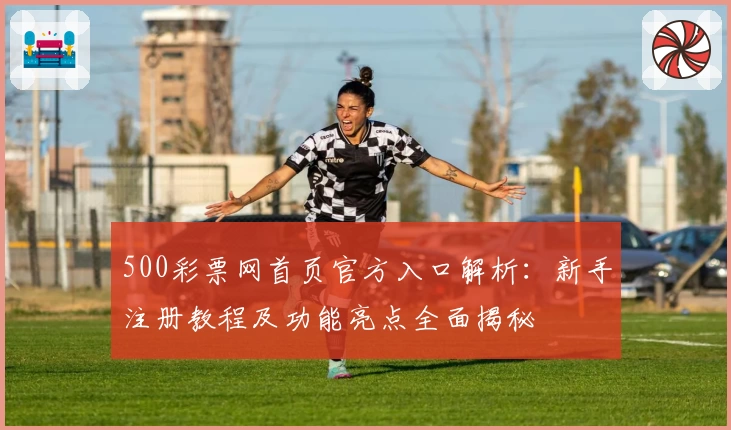 500彩票网首页官方入口解析：新手注册教程及功能亮点全面揭秘