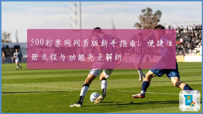 500彩票网网页版新手指南:便捷注册流程与功能亮点解析