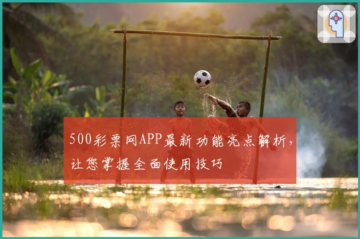 500彩票网APP最新功能亮点解析，让您掌握全面使用技巧