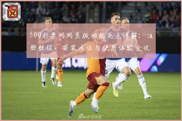 500彩票网网页版功能亮点详解：注册教程、安装方法与使用体验全攻略