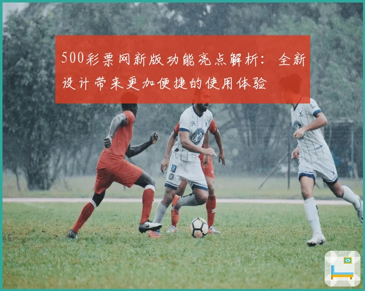 500彩票网新版功能亮点解析:全新设计带来更加便捷的使用体验