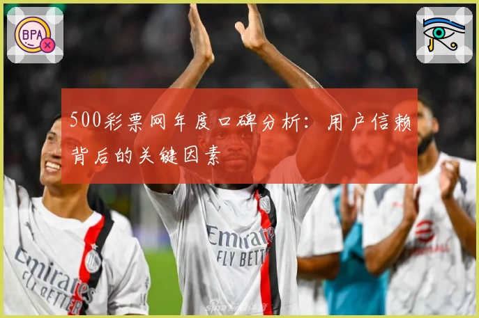 500彩票网年度口碑分析:用户信赖背后的关键因素