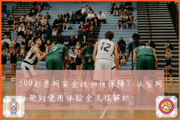 500彩票网安全性如何保障？从官网注册到使用体验全流程解析