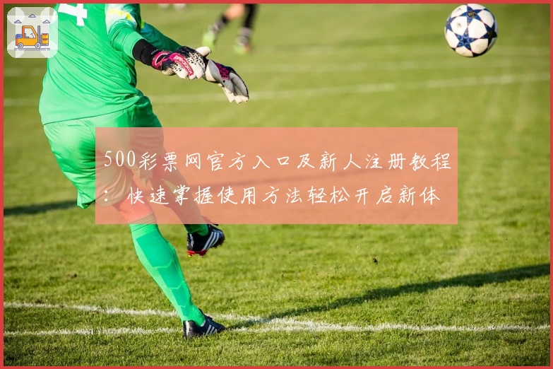 500彩票网官方入口及新人注册教程:快速掌握使用方法轻松开启新体验