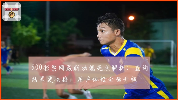 500彩票网最新功能亮点解析:查询结果更快捷,用户体验全面升级