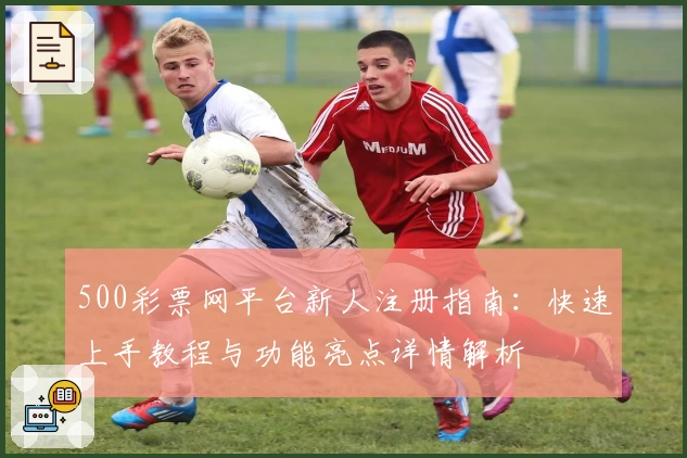 500彩票网平台新人注册指南：快速上手教程与功能亮点详情解析
