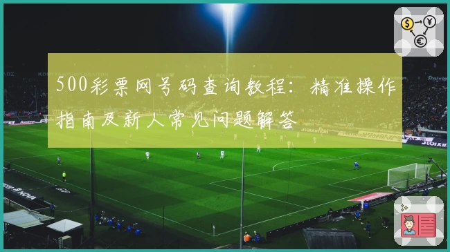 500彩票网号码查询教程:精准操作指南及新人常见问题解答