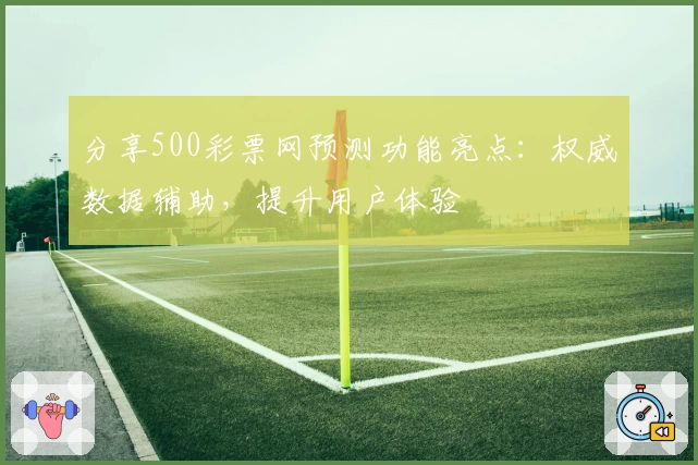 分享500彩票网预测功能亮点：权威数据辅助，提升用户体验