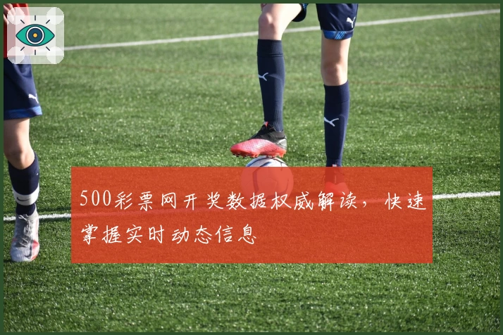 500彩票网开奖数据权威解读，快速掌握实时动态信息