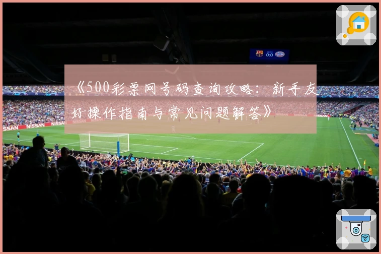 《500彩票网号码查询攻略：新手友好操作指南与常见问题解答》